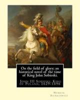 On the Field of Glory; An Historical Novel of the Time of King John Sobieski.