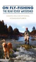 On Fly-Fishing the Bear River Watershed: Essays and Exceptional Misadventures