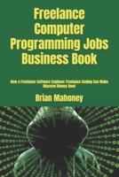 Freelance Computer Programming Jobs Business Book: How a Freelance Software Engineer  Freelance Coding Can  Make Massive Money Now!