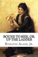 Bound to Rise, Or, Up the Ladder Horatio Alger, Jr.