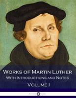 Works of Martin Luther - With Introductions and Notes (Volume I)