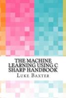 The Machine Learning Using C Sharp Handbook