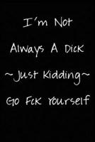 I'm Not Always a Dick. Just Kidding Go Fck Yourself