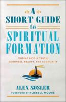 A Short Guide to Spiritual Formation : Finding Life in Truth, Goodness, Beauty, and Community