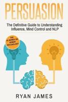 Persuasion: The Definitive Guide to Understanding Influence, Mindcontrol and NLP