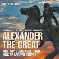 Alexander the Great : Military Commander and King of Ancient Greece - Biography Best Sellers   Children's Biographies