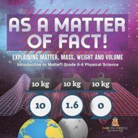 As a Matter of Fact! Explaining Matter, Mass, Weight and Volume Introduction to Matter Grade 6-8 Physical Science