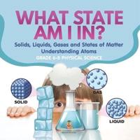 What State Am I In? Solids, Liquids, Gases and States of Matter Understanding Atoms Grade 6-8 Physical Science