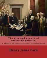The Rise and Growth of American Politics, a Sketch of Constitutional Development By