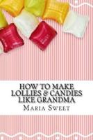 How to Make Lollies & Candies Like Grandma: Old-Fashioned Candy Recipes for Modern Day Cooks
