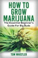 Marijuana: How to Grow Marijuana - The Essential Beginner's Guide For Big Buds