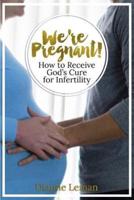 We're Pregnant! How to Receive God's Cure for Infertility