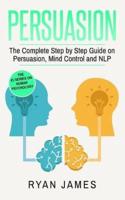 Persuasion: The Complete Step by Step Guide on Persuasion, Mind Control and NLP