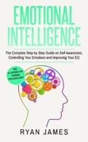 Emotional Intelligence: The Complete Step by Step Guide on Self Awareness, Controlling Your Emotions and Improving Your EQ