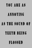 You Are as Annoying as the Sounds of Teeth Being Flossed