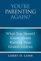 YOU'RE PARENTING AGAIN?: What You Should Know About  Raising Your Grandchildren