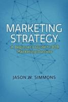 Marketing Strategy: A Beginner's Guide to B2B Marketing Success. Volume 1