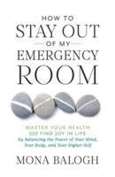 How to Stay Out of My Emergency Room: Master Your Health and Find Joy in Life by Balancing the Power of Your Mind, Your Body, and Your Higher Self