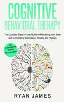 Cognitive Behavioral Therapy: The Complete Step by Step Guide on Retraining Your Brain and Overcoming Depression, Anxiety and Phobias
