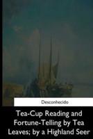 Tea-Cup Reading and Fortune-Telling by Tea Leaves, by a Highland Seer