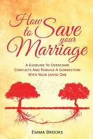 How to Save Your Marriage - A Guideline to Overcome Conflicts and Rebuild a Connection With Your Loved One