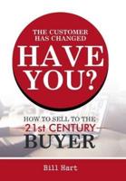 The Customer Has Changed; Have You?: How to Sell to the 21st Century Buyer