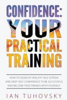 Confidence: Your Practical Training: How to Develop Healthy Self Esteem and Deep Self Confidence to Be Successful and Become True Friends with Yourself