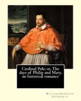 Cardinal Pole; or, The Days of Philip and Mary, an Historical Romance. By