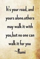 It's Your Road, and Yours Alone. Others May Walk It With You, But No One...