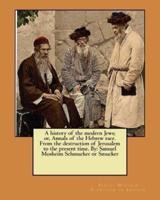 A History of the Modern Jews; or, Annals of the Hebrew Race. From the Destruction of Jerusalem to the Present Time. By