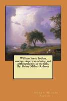 William Jones, Indian, Cowboy, American Scholar, and Anthropologist in the Field. By