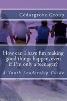 How Can I Have Fun Making Good Things Happen, Even If I?m Only a Teenager?