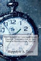The Origins of Contemporary France, Volume 2 (Of 6) the French Revolution, Volum
