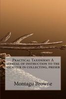 Practical Taxidermy a Manual of Instruction to the Amateur in Collecting, Preser