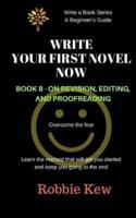 Write Your First Novel Now. Book 8 - On Revision, Editing, and Proofreading