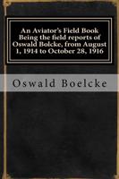 An Aviator's Field Book Being the Field Reports of Oswald Bolcke, from August 1, 1914 to October 28, 1916