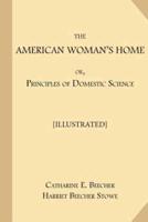 The American Woman's Home; Or, Principles of Domestic Science [Illustrated]