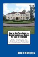 How to Buy Foreclosures: Buying Foreclosed Homes for Sale in Colorado: Buying Foreclosures the Secrets to Find & Finance Foreclosed Houses in Colorado