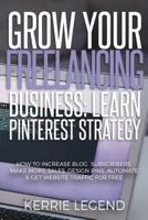 Grow Your Freelancing Business: Learn Pinterest Strategy: How to Increase Blog Subscribers, Make More Sales, Design Pins, Automate & Get Website Traffic for Free