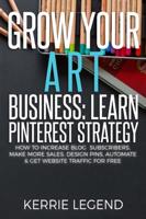 Grow Your Art Business: Learn Pinterest Strategy: How to Increase Blog Subscribers, Make More Sales, Design Pins, Automate & Get Website Traffic for Free