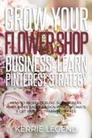 Grow Your Flower Shop Business: Learn Pinterest Marketing: How to Increase Blog Subscribers, Make More Sales, Design Pins, Automate & Get Website Traffic for Free