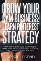 Grow Your Gym Business: Learn Pinterest Strategy: How to Increase Blog Subscribers, Make More Sales, Design Pins, Automate & Get Website Traffic for Free