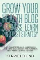 Grow Your Health Blog Business: Learn Pinterest Strategy: How to Increase Blog Subscribers, Make More Sales, Design Pins, Automate & Get Website Traffic for Free