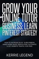 Grow Your Online Tutor Business: Learn Pinterest Strategy: How to Increase Blog Subscribers, Make More Sales, Design Pins, Automate & Get Website Traffic for Free