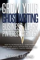 Grow Your Ghostwriting Business: Learn Pinterest Strategy: How to Increase Blog Subscribers, Make More Sales, Design Pins, Automate & Get Website Traffic for Free