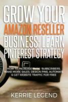 Grow Your Amazon Reseller Business: Learn Pinterest Strategy: How to Increase Blog Subscribers, Make More Sales, Design Pins, Automate & Get Website Traffic for Free