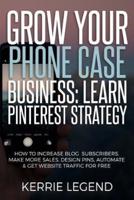 Grow Your Phone Case Business: Learn Pinterest Strategy: How to Increase Blog Subscribers, Make More Sales, Design Pins, Automate & Get Website Traffic for Free