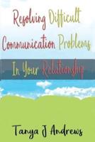 Resolving Difficult Communication Problems in Your Relationship