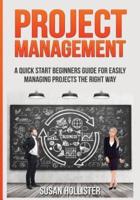 Project Management: A Quick Start Beginners Guide For Easily Managing Projects The Right Way