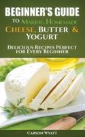 Beginners Guide to Making Homemade Cheese, Butter & Yogurt: Delicious Recipes Perfect for Every Beginner!